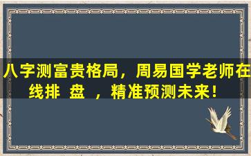 八字测富贵格局，周易国学老师在线排  盘  ，精准预测未来！